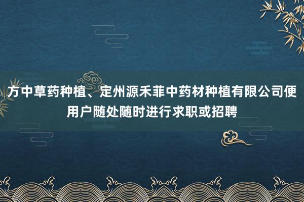 方中草药种植、定州源禾菲中药材种植有限公司便用户随处随时进行求职或招聘