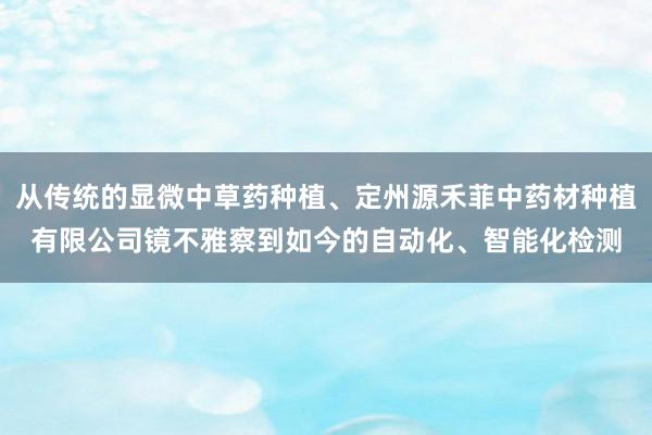 从传统的显微中草药种植、定州源禾菲中药材种植有限公司镜不雅察到如今的自动化、智能化检测