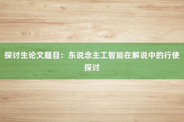 探讨生论文题目：东说念主工智能在解说中的行使探讨