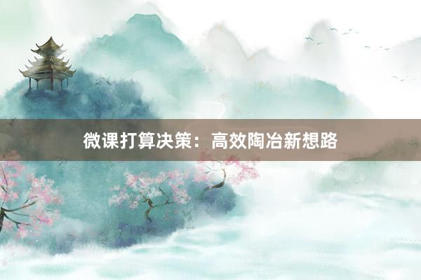 微课打算决策：高效陶冶新想路
