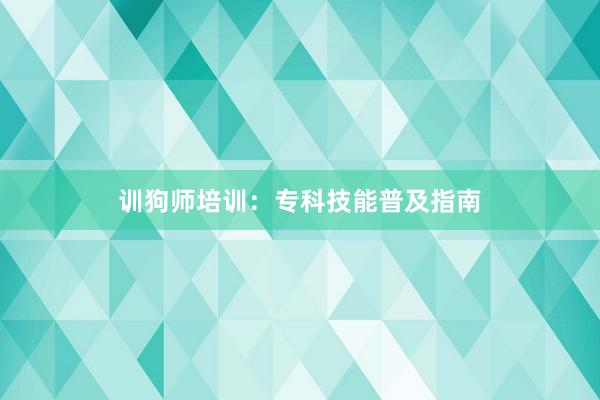 训狗师培训：专科技能普及指南