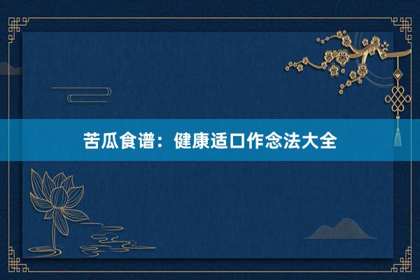 苦瓜食谱：健康适口作念法大全