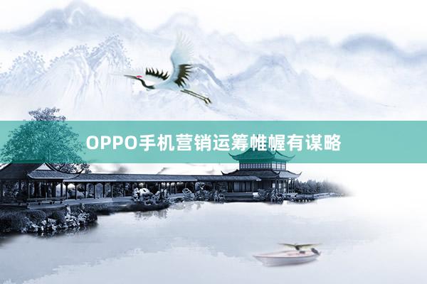 OPPO手机营销运筹帷幄有谋略
